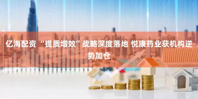 亿海配资 “提质增效”战略深度落地 悦康药业获机构逆势加仓