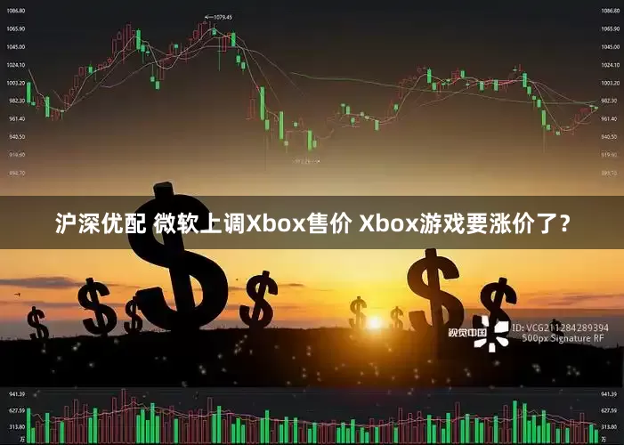 沪深优配 微软上调Xbox售价 Xbox游戏要涨价了？