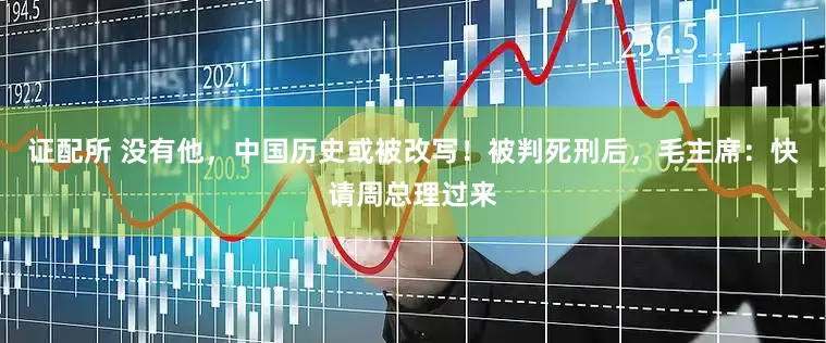证配所 没有他，中国历史或被改写！被判死刑后，毛主席：快请周总理过来
