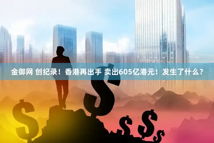 金御网 创纪录！香港再出手 卖出605亿港元！发生了什么？
