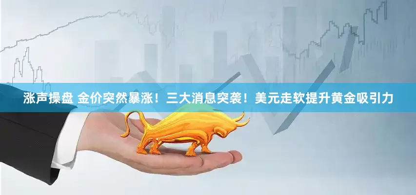 涨声操盘 金价突然暴涨！三大消息突袭！美元走软提升黄金吸引力
