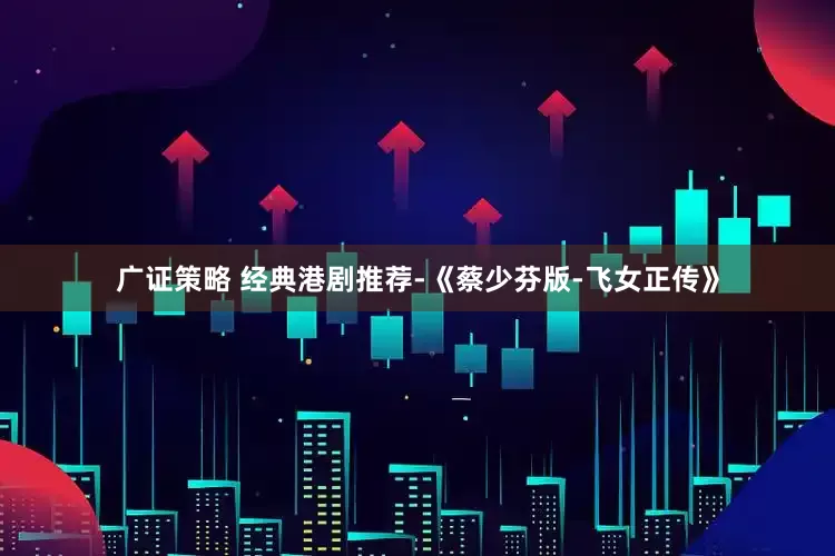广证策略 经典港剧推荐-《蔡少芬版-飞女正传》