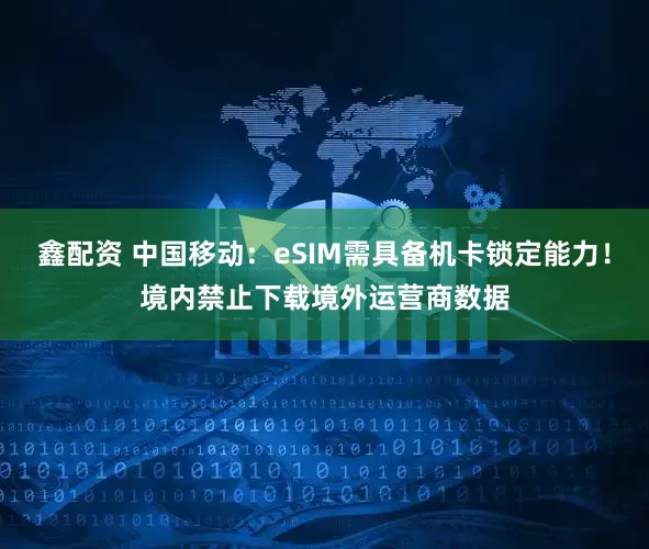 鑫配资 中国移动：eSIM需具备机卡锁定能力！境内禁止下载境外运营商数据