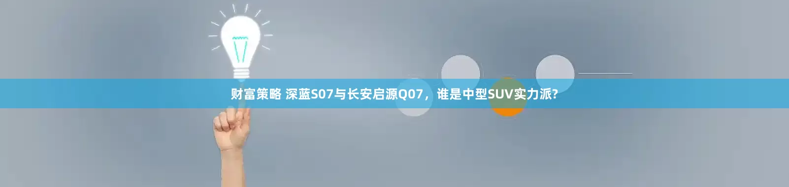 财富策略 深蓝S07与长安启源Q07，谁是中型SUV实力派?