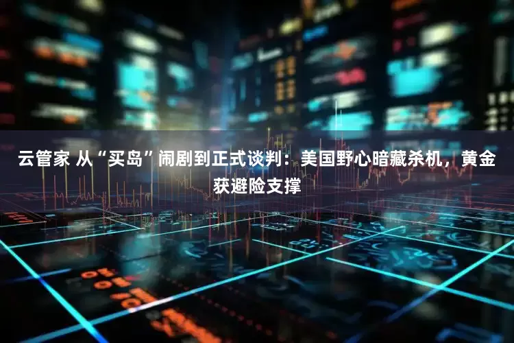 云管家 从“买岛”闹剧到正式谈判：美国野心暗藏杀机，黄金获避险支撑