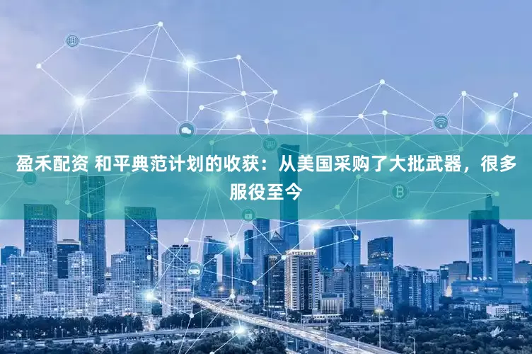 盈禾配资 和平典范计划的收获：从美国采购了大批武器，很多服役至今