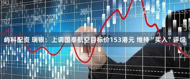 屿科配资 瑞银：上调国泰航空目标价153港元 维持“买入”评级