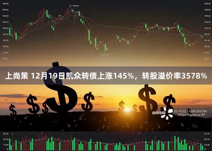 上尚策 12月19日凯众转债上涨145%，转股溢价率3578%