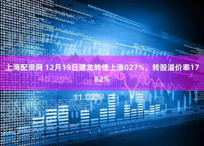 上海配资网 12月19日建龙转债上涨027%，转股溢价率1782%