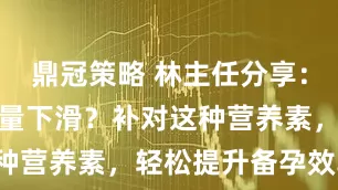 鼎冠策略 林主任分享：男性精子质量下滑？补对这种营养素，轻松提升备孕效率！