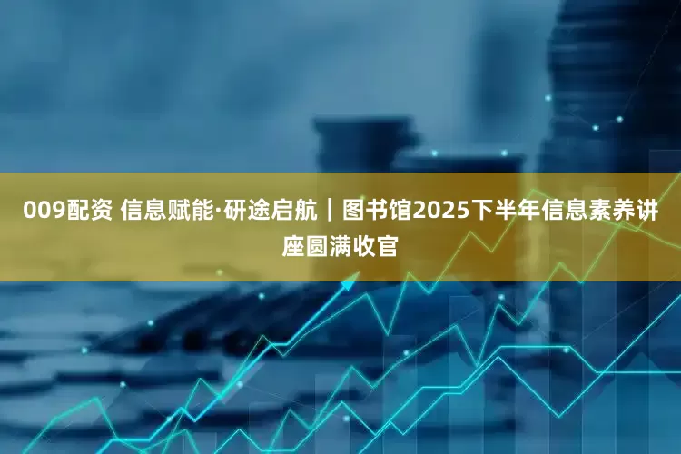 009配资 信息赋能·研途启航｜图书馆2025下半年信息素养讲座圆满收官
