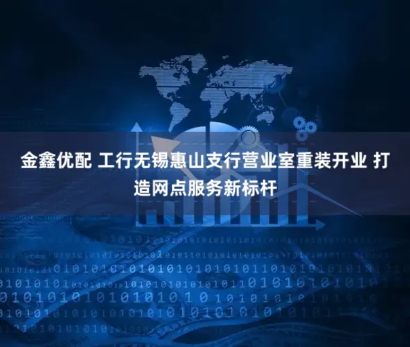 金鑫优配 工行无锡惠山支行营业室重装开业 打造网点服务新标杆