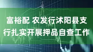 富裕配 农发行沭阳县支行扎实开展押品自查工作