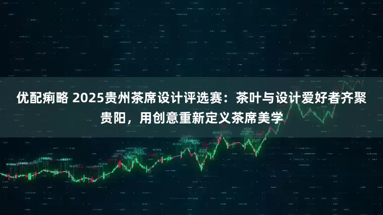 优配痢略 2025贵州茶席设计评选赛：茶叶与设计爱好者齐聚贵阳，用创意重新定义茶席美学