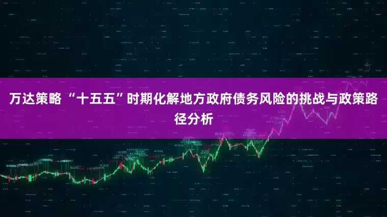 万达策略 “十五五”时期化解地方政府债务风险的挑战与政策路径分析
