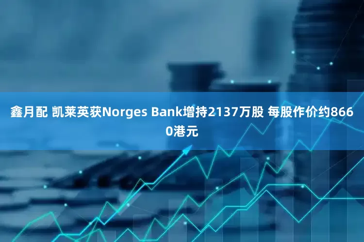 鑫月配 凯莱英获Norges Bank增持2137万股 每股作价约8660港元