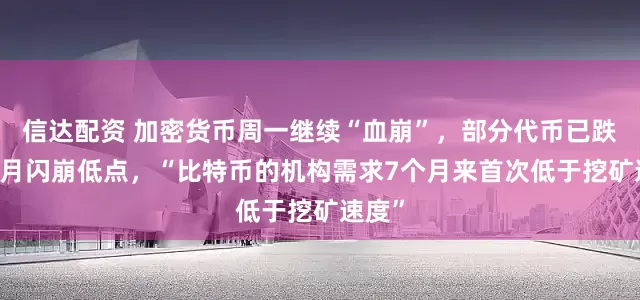 信达配资 加密货币周一继续“血崩”，部分代币已跌回10月闪崩低点，“比特币的机构需求7个月来首次低于挖矿速度”