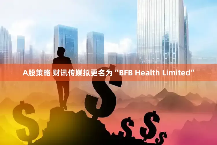 A股策略 财讯传媒拟更名为“BFB Health Limited”