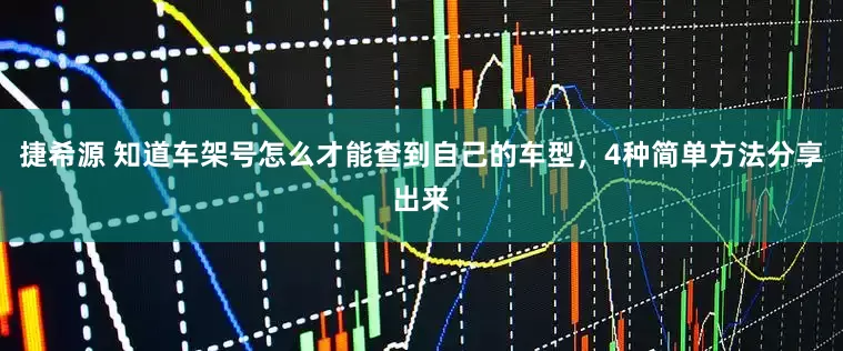 捷希源 知道车架号怎么才能查到自己的车型，4种简单方法分享出来