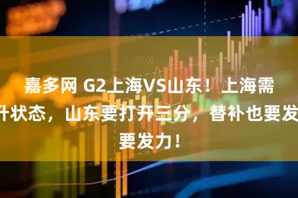 嘉多网 G2上海VS山东！上海需提升状态，山东要打开三分，替补也要发力！