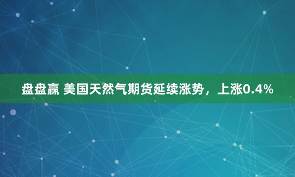 盘盘赢 美国天然气期货延续涨势，上涨0.4%