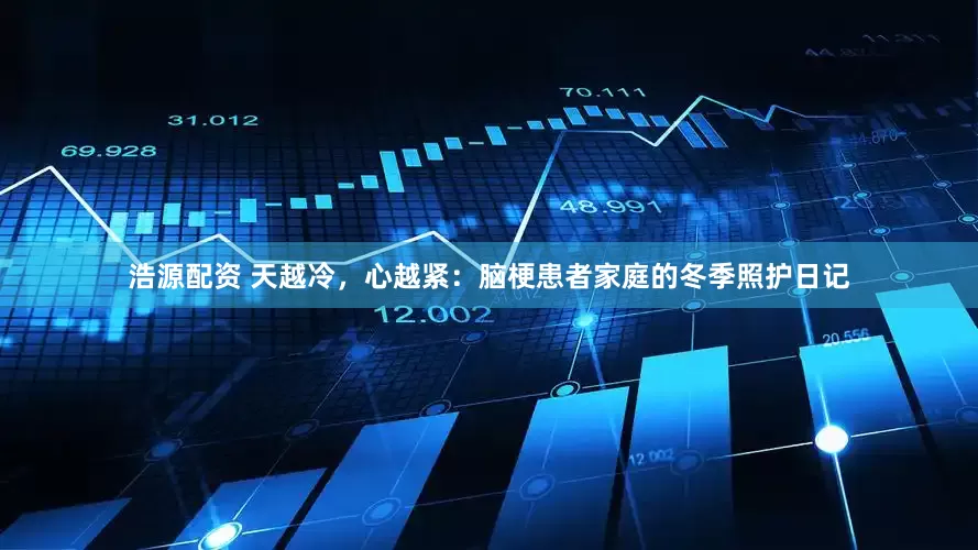 浩源配资 天越冷，心越紧：脑梗患者家庭的冬季照护日记